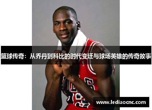篮球传奇：从乔丹到科比的时代变迁与球场英雄的传奇故事