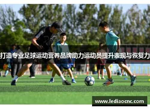 打造专业足球运动营养品牌助力运动员提升表现与恢复力