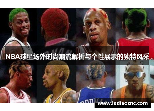 NBA球星场外时尚潮流解析与个性展示的独特风采