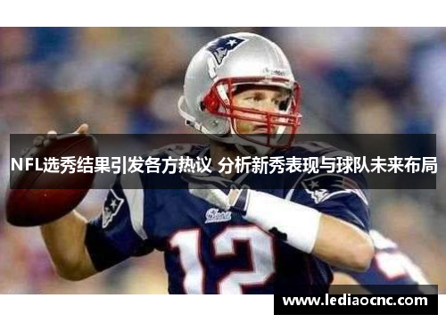 NFL选秀结果引发各方热议 分析新秀表现与球队未来布局