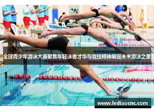 全球青少年游泳大赛聚焦年轻泳者才华与竞技精神展现未来游泳之星