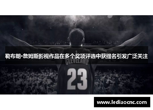 勒布朗·詹姆斯影视作品在多个奖项评选中获提名引发广泛关注