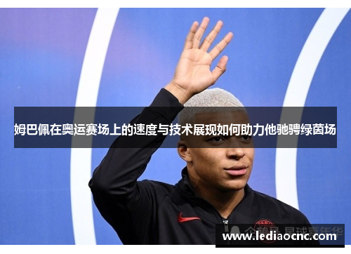 姆巴佩在奥运赛场上的速度与技术展现如何助力他驰骋绿茵场