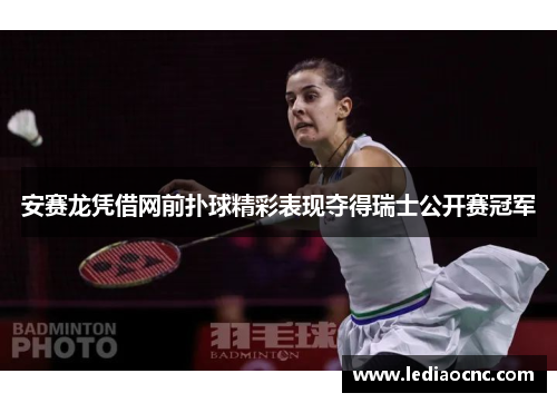 安赛龙凭借网前扑球精彩表现夺得瑞士公开赛冠军