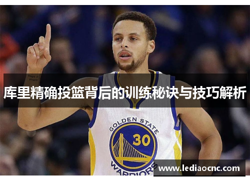 库里精确投篮背后的训练秘诀与技巧解析