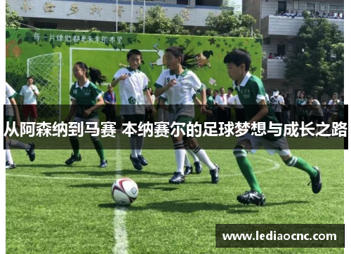 从阿森纳到马赛 本纳赛尔的足球梦想与成长之路