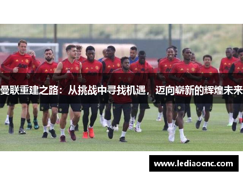 曼联重建之路：从挑战中寻找机遇，迈向崭新的辉煌未来