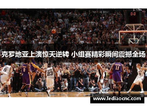 克罗地亚上演惊天逆转 小组赛精彩瞬间震撼全场