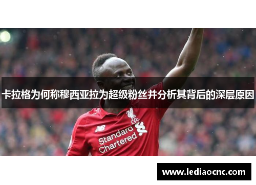 卡拉格为何称穆西亚拉为超级粉丝并分析其背后的深层原因