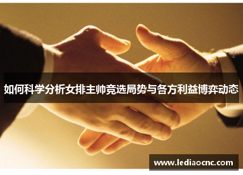 如何科学分析女排主帅竞选局势与各方利益博弈动态