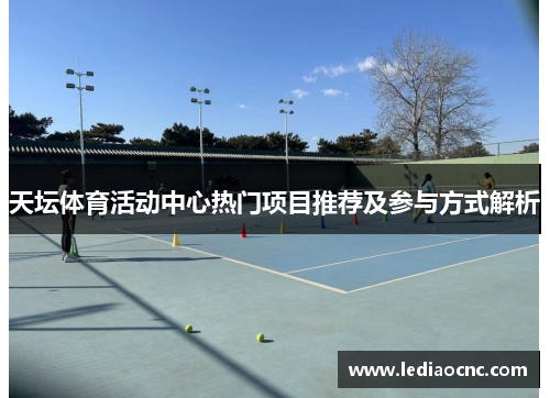 天坛体育活动中心热门项目推荐及参与方式解析