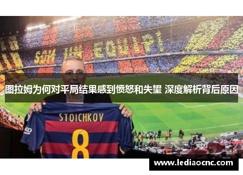 图拉姆为何对平局结果感到愤怒和失望 深度解析背后原因