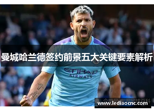 曼城哈兰德签约前景五大关键要素解析