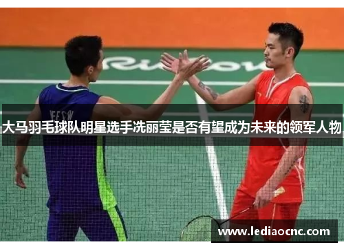 大马羽毛球队明星选手冼丽莹是否有望成为未来的领军人物