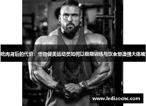 吃肉背后的代价：怪物健美运动员如何以极限训练与饮食塑造强大体魄