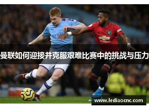 曼联如何迎接并克服艰难比赛中的挑战与压力
