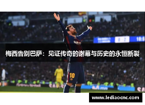 梅西告别巴萨：见证传奇的谢幕与历史的永恒断裂