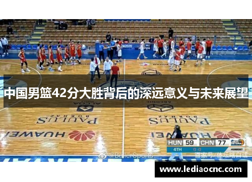 中国男篮42分大胜背后的深远意义与未来展望