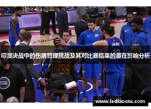印澳决战中的伤病管理挑战及其对比赛结果的潜在影响分析