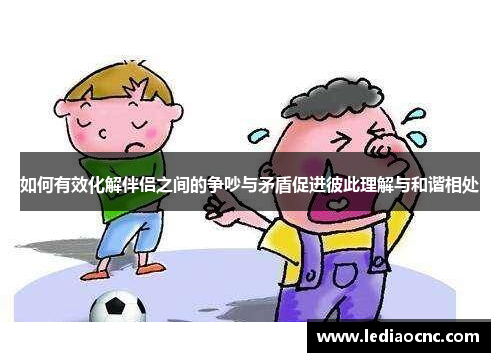 如何有效化解伴侣之间的争吵与矛盾促进彼此理解与和谐相处