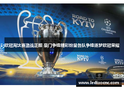 欧冠淘汰赛激战正酣 豪门争锋精彩纷呈各队争锋逐梦欧冠荣耀