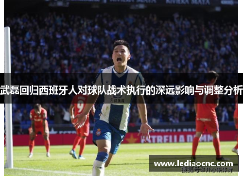 武磊回归西班牙人对球队战术执行的深远影响与调整分析