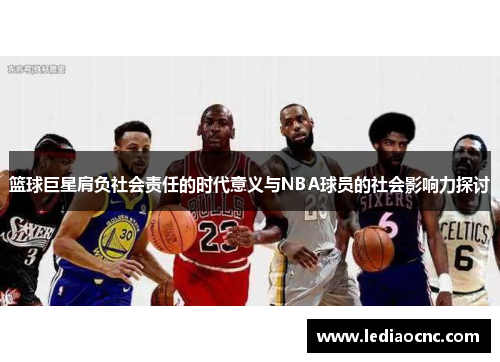 篮球巨星肩负社会责任的时代意义与NBA球员的社会影响力探讨