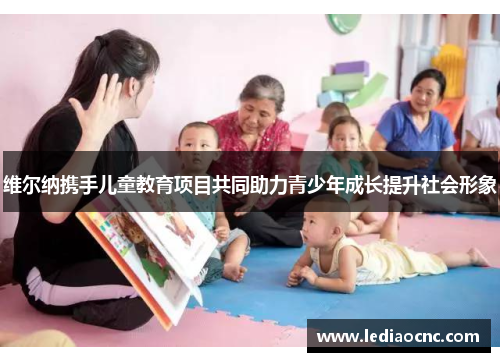 维尔纳携手儿童教育项目共同助力青少年成长提升社会形象