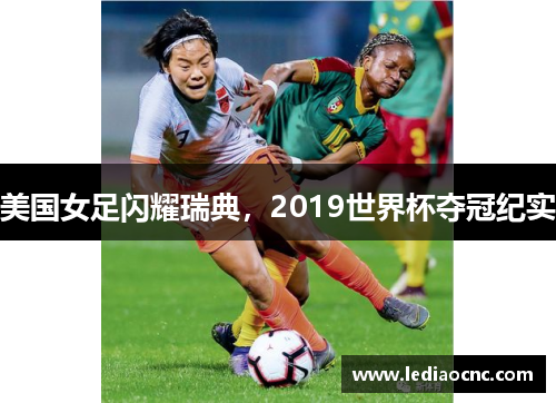 美国女足闪耀瑞典，2019世界杯夺冠纪实