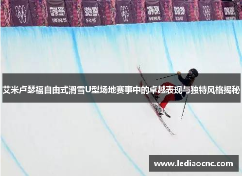 艾米卢瑟福自由式滑雪U型场地赛事中的卓越表现与独特风格揭秘