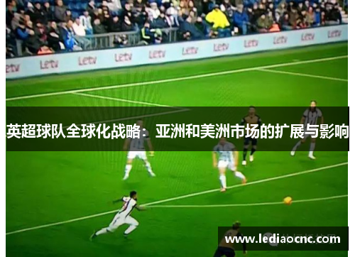 英超球队全球化战略：亚洲和美洲市场的扩展与影响