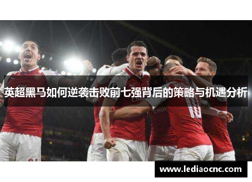 英超黑马如何逆袭击败前七强背后的策略与机遇分析