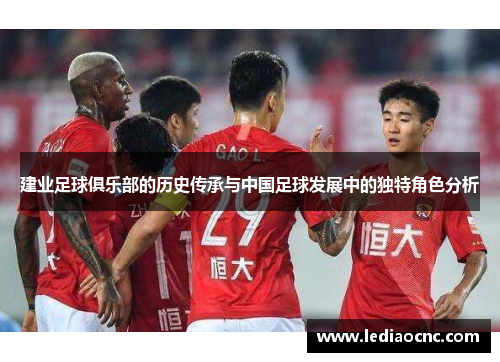 建业足球俱乐部的历史传承与中国足球发展中的独特角色分析