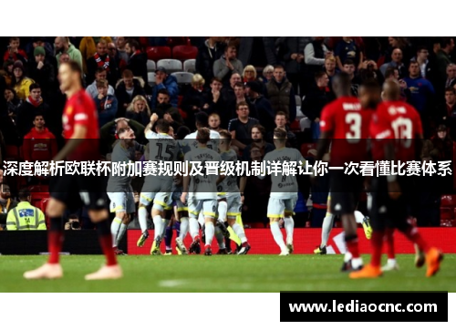 深度解析欧联杯附加赛规则及晋级机制详解让你一次看懂比赛体系
