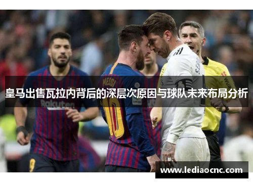 皇马出售瓦拉内背后的深层次原因与球队未来布局分析