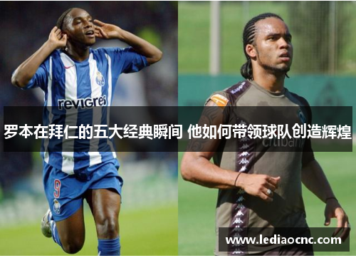 罗本在拜仁的五大经典瞬间 他如何带领球队创造辉煌